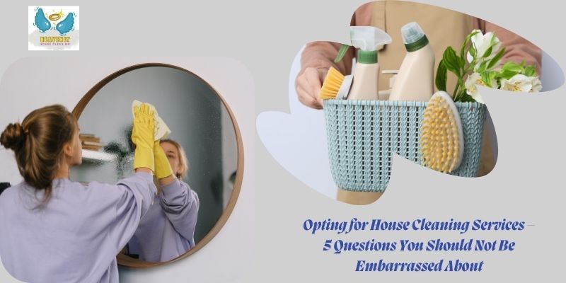 Opting for House Cleaning Services – 5 Questions You Should Not Be Embarrassed About